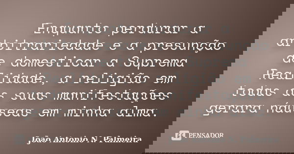 Enquanto perdurar a arbitrariedade e a presunção de domesticar a Suprema Realidade, a religião em todas as suas manifestações gerara náuseas em minha alma.... Frase de João Antonio N. Palmeira.