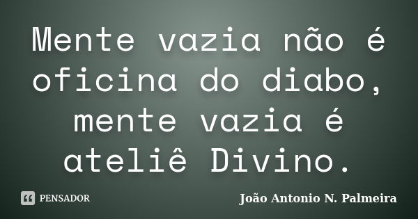 Mente vazia não é oficina do diabo, mente vazia é ateliê Divino.... Frase de João Antonio N. Palmeira.