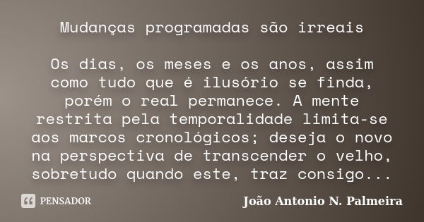 Mudanças programadas são irreais Os dias, os meses e os anos, assim como tudo que é ilusório se finda, porém o real permanece. A mente restrita pela temporalida... Frase de João Antonio N. Palmeira.