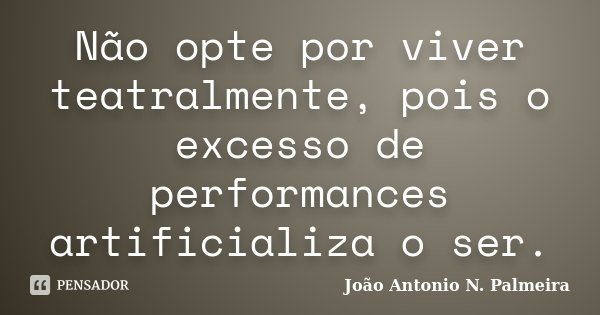 Não opte por viver teatralmente, pois o excesso de performances artificializa o ser.... Frase de João Antonio n. Palmeira.