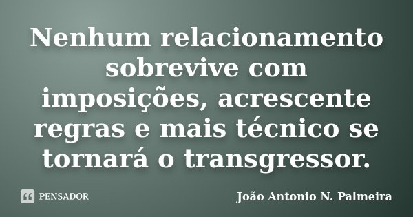 Nenhum relacionamento sobrevive com imposições, acrescente regras e mais técnico se tornará o transgressor.... Frase de João Antonio N. Palmeira.