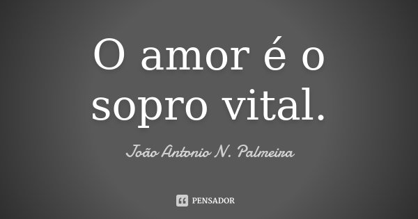 O amor é o sopro vital.... Frase de João Antonio N. Palmeira.