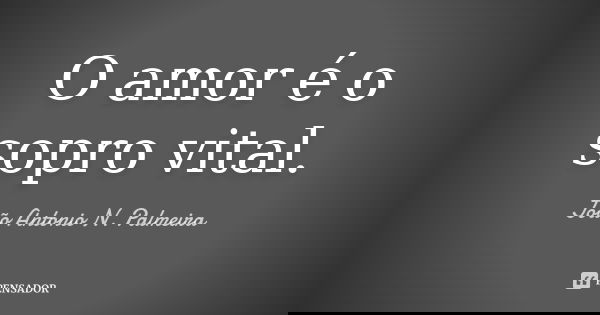 O amor é o sopro vital.... Frase de João Antonio N. Palmeira.