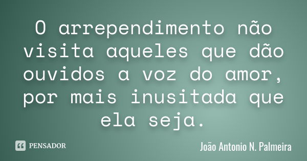 O arrependimento não visita aqueles que dão ouvidos a voz do amor, por mais inusitada que ela seja.... Frase de João Antonio N. Palmeira.