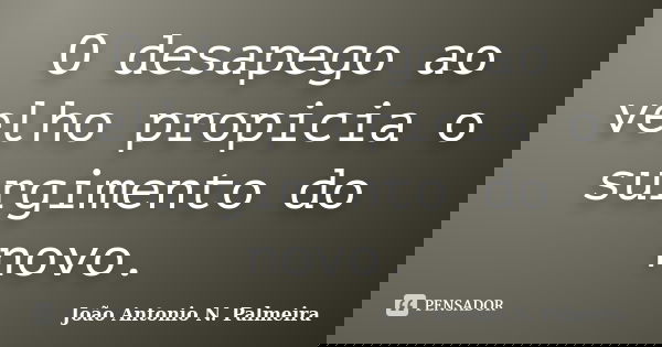O desapego ao velho propicia o surgimento do novo.... Frase de João Antonio N. palmeira.