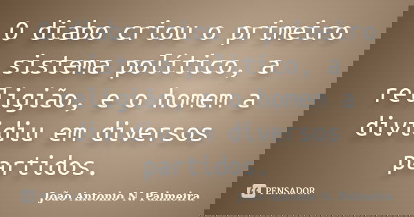O diabo criou o primeiro sistema político, a religião, e o homem a dividiu em diversos partidos.... Frase de João Antonio N. Palmeira.