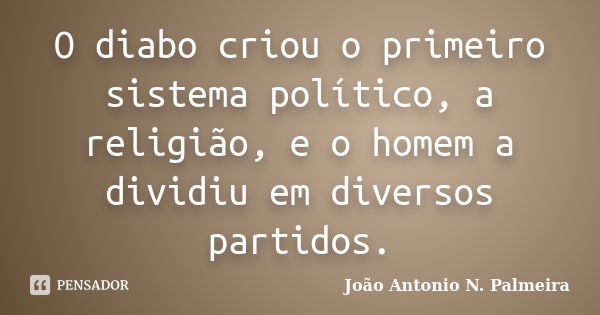 O diabo criou o primeiro sistema político, a religião, e o homem a dividiu em diversos partidos.... Frase de João Antonio N. Palmeira.