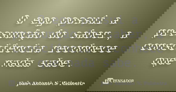 O ego possui a presunção do saber, a consciência reconhece que nada sabe.... Frase de João Antonio N. Palmeira.