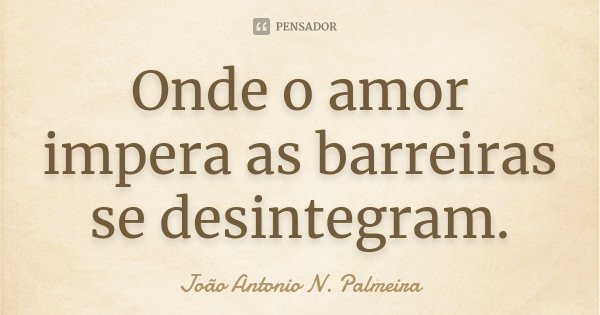 Onde o amor impera as barreiras se desintegram.... Frase de João Antonio N. Palmeira.