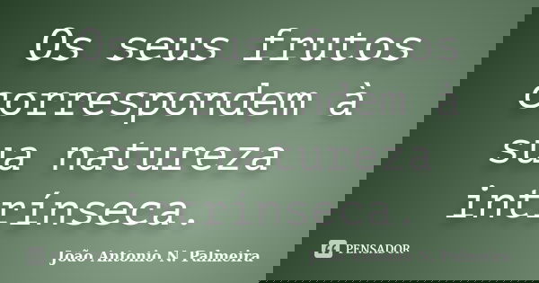 Os seus frutos correspondem à sua natureza intrínseca.... Frase de João Antonio N. Palmeira.