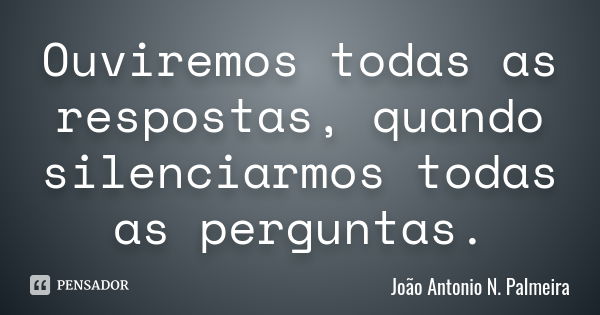 Ouviremos todas as respostas, quando silenciarmos todas as perguntas.... Frase de João Antonio N. Palmeira.