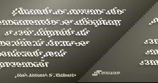 Quando as nuvens dos pensamentos se dissipam, o céu límpido da consciência torna-se ensolarado pela compreensão.... Frase de João Antonio N. Palmeira.