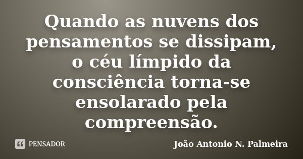 Quando as nuvens dos pensamentos se dissipam, o céu límpido da consciência torna-se ensolarado pela compreensão.... Frase de João Antonio N. Palmeira.