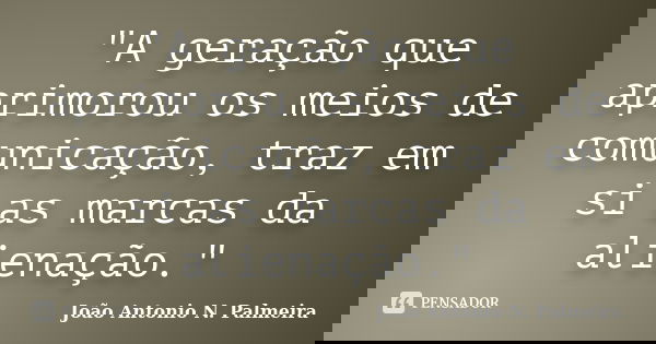 "A geração que aprimorou os meios de comunicação, traz em si as marcas da alienação."... Frase de João Antonio N. Palmeira.