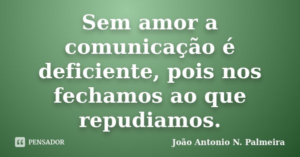 Sem amor a comunicação é deficiente, pois nos fechamos ao que repudiamos.... Frase de João Antonio N. Palmeira.