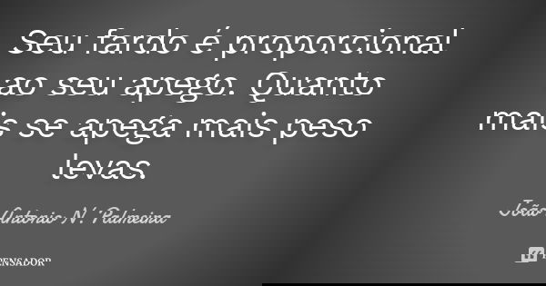 Seu fardo é proporcional ao seu apego. Quanto mais se apega mais peso levas.... Frase de João Antonio N. Palmeira.
