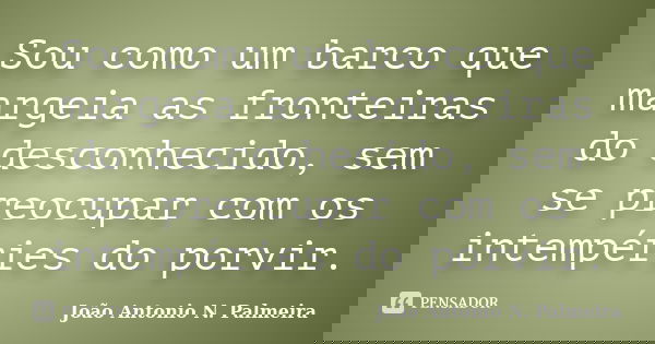 Sou como um barco que margeia as fronteiras do desconhecido, sem se preocupar com os intempéries do porvir.... Frase de João Antonio N. Palmeira.