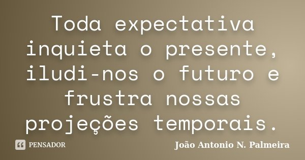 Toda expectativa inquieta o presente, iludi-nos o futuro e frustra nossas projeções temporais.... Frase de João Antonio N. Palmeira.