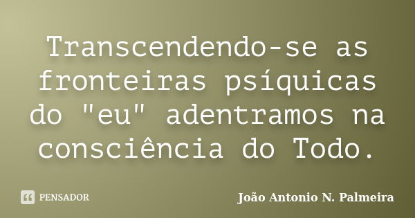 Transcendendo-se as fronteiras psíquicas do "eu" adentramos na consciência do Todo.... Frase de João Antonio N. Palmeira.