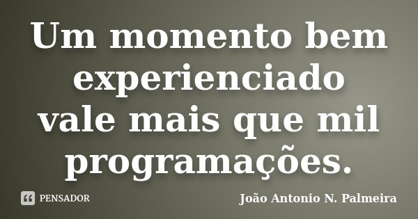 Um momento bem experienciado vale mais que mil programações.... Frase de João Antonio N. Palmeira.