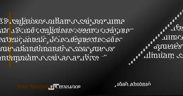 "Os religiosos olham o céu por uma fresta. Os não religiosos veem o céu por uma estreia janela. Já os despertos sãos aqueles que abandonando a casa que os ... Frase de João Antonio.
