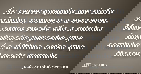 ‎Às vezes quando me sinto sozinho, começo a escrever. Mas como vocês são a minha inspiração percebo que sozinho é a última coisa que ficarei neste mundo.... Frase de João Antônio Scotton.