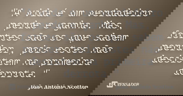 ‎"A vida é um verdadeiro perde e ganha. Mas, fortes são os que sabem perder, pois estes não desistem na primeira derrota."... Frase de João Antônio Scotton.