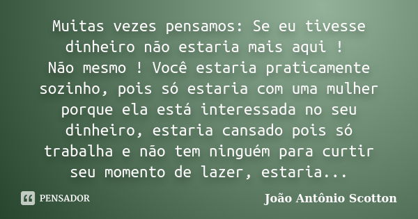 Muitas vezes pensamos: Se eu tivesse dinheiro não estaria mais aqui ! Não mesmo ! Você estaria praticamente sozinho, pois só estaria com uma mulher porque ela e... Frase de João Antônio Scotton.