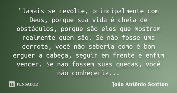 "Jamais se revolte, principalmente com Deus, porque sua vida é cheia de obstáculos, porque são eles que mostram realmente quem são. Se não fosse uma derrot... Frase de João Antônio Scotton.