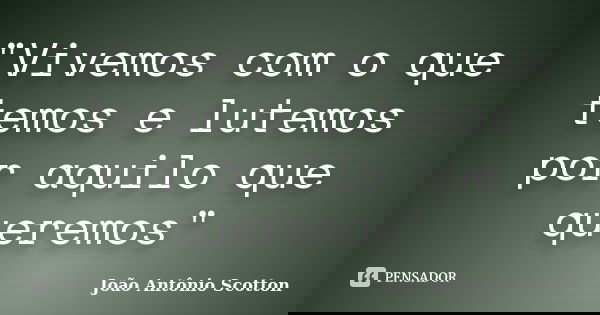 "Vivemos com o que temos e lutemos por aquilo que queremos"... Frase de João Antônio Scotton.