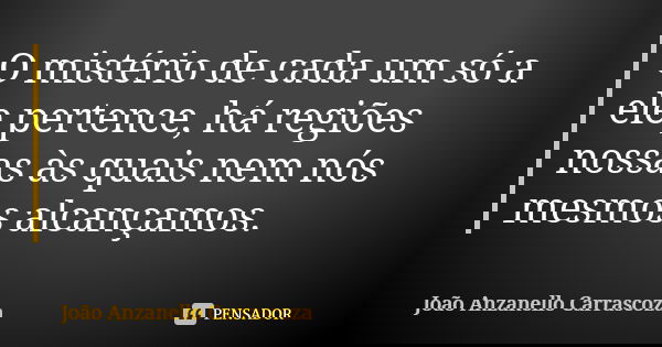 O mistério de cada um só a ele pertence, há regiões nossas às quais nem nós mesmos alcançamos.... Frase de João Anzanello Carrascoza.