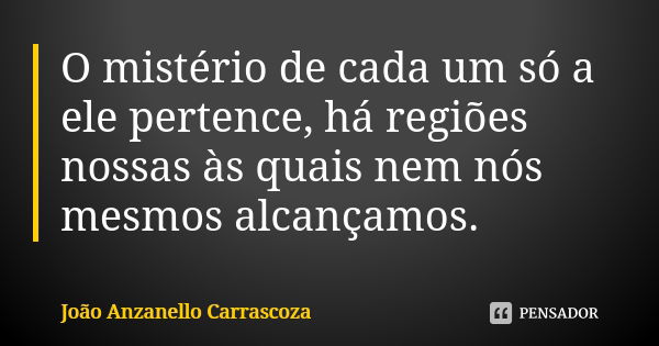 O mistério de cada um só a ele pertence, há regiões nossas às quais nem nós mesmos alcançamos.... Frase de João Anzanello Carrascoza.