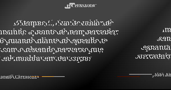 O tempo (...) vai te violar de mansinho, a ponto de nem perceber, senão quando diante do espelho te espantar com o desenho perverso que, sorrateiro, ele moldou ... Frase de João Anzanello Carrascoza.