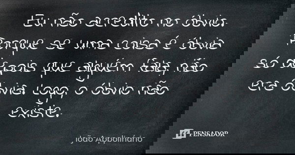 Eu não acredito no óbvio. Porque se uma coisa é óbvia só depois que alguém fala, não era óbvia. Logo, o óbvio não existe.... Frase de João Appolinário.