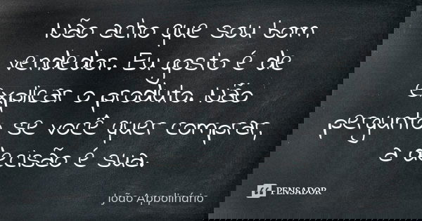 Não acho que sou bom vendedor. Eu gosto é de explicar o produto. Não pergunto se você quer comprar, a decisão é sua.... Frase de João Appolinário.