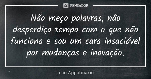 Não meço palavras, não desperdiço tempo com o que não funciona e sou um cara insaciável por mudanças e inovação.... Frase de João Appolinário.