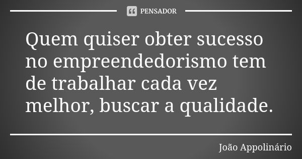 Quem quiser obter sucesso no empreendedorismo tem de trabalhar cada vez melhor, buscar a qualidade.... Frase de João Appolinário.