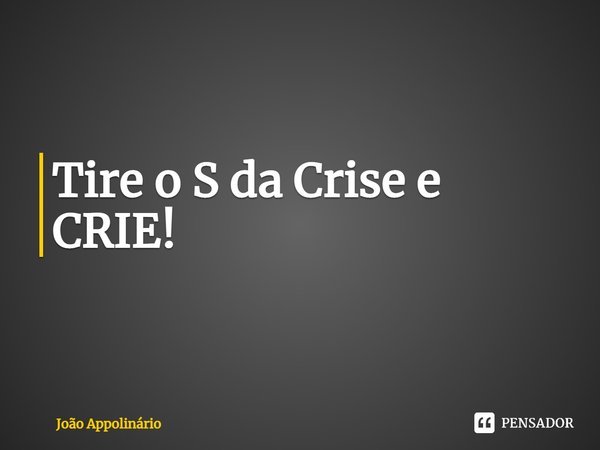 Tire o S da Crise e CRIE!... Frase de João Appolinário.