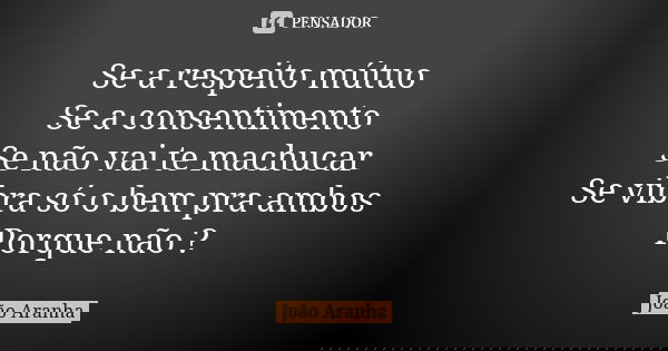 Se a respeito mútuo Se a consentimento Se não vai te machucar Se vibra só o bem pra ambos Porque não ?... Frase de João Aranha.