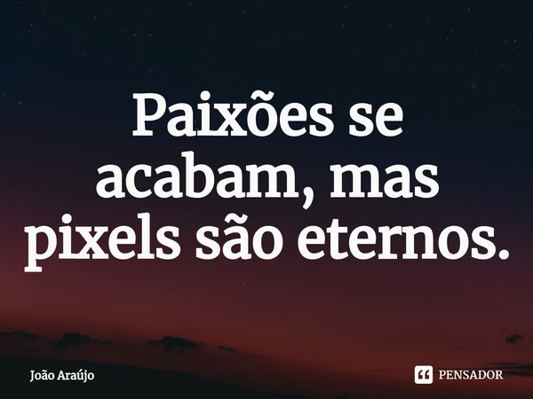 ⁠Paixões se acabam, mas pixels são eternos.... Frase de Joao Araujo.