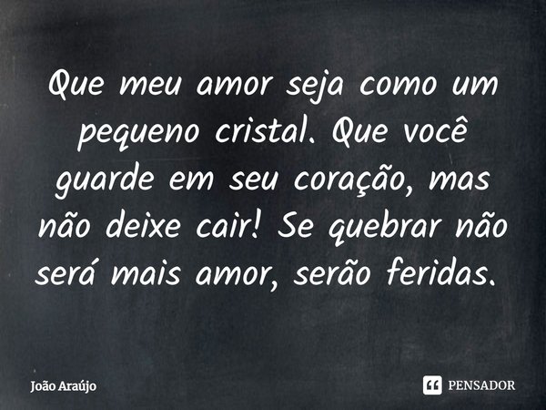 Que meu amor seja como um pequeno cristal. Que você guarde em seu coração, mas não deixe cair! Se quebrar não será mais amor, serão feridas. ⁠... Frase de Joao Araujo.