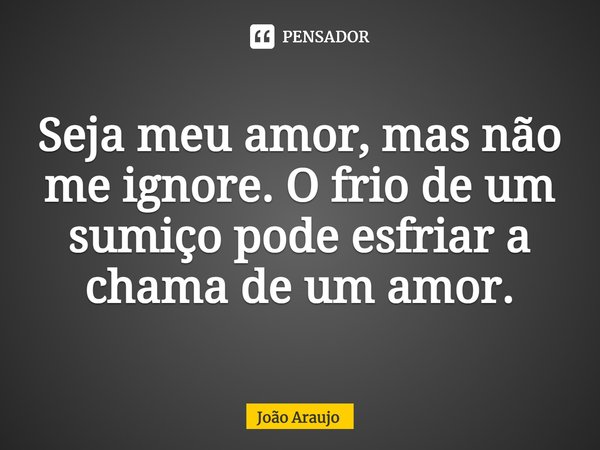⁠Seja meu amor, mas não me ignore. O frio de um sumiço pode esfriar a chama de um amor.... Frase de Joao Araujo.