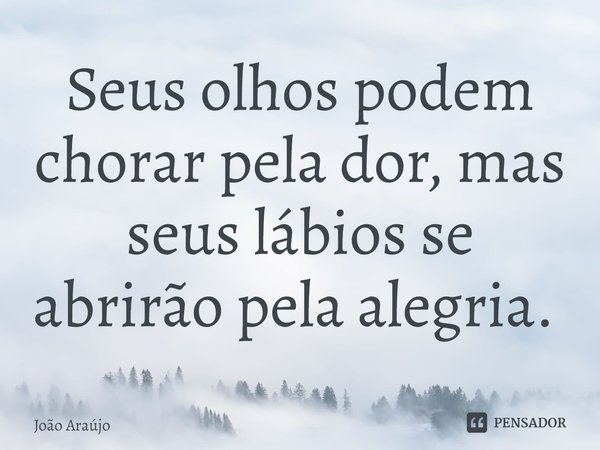 Seus olhos podem chorar pela dor, mas seus lábios se abrirão pela alegria. ⁠... Frase de Joao Araujo.