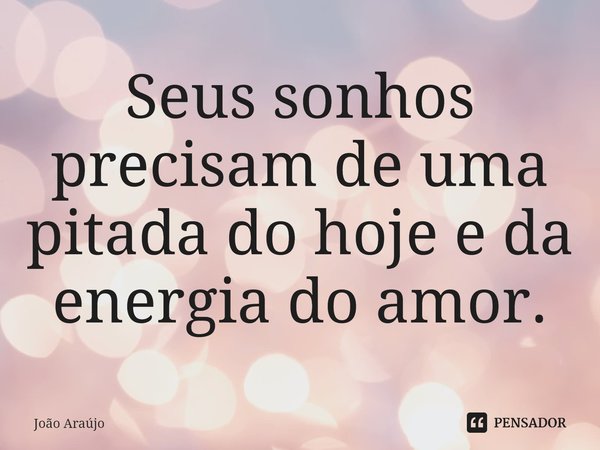 ⁠⁠Seus sonhos precisam de uma pitada do hoje e da energia do amor.... Frase de Joao Araujo.