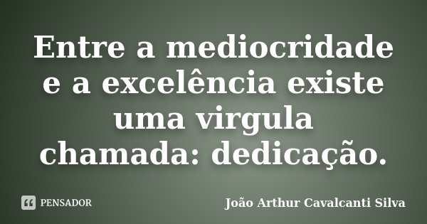 Entre a mediocridade e a excelência existe uma virgula chamada: dedicação.... Frase de João Arthur Cavalcanti Silva.