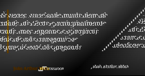 Às vezes, você sabe muito bem da Verdade, do Certo e principalmente do Errado, mas, engana a si próprio, com a ideia de não conseguir se desfazer do que já está... Frase de João Arthur Mota.