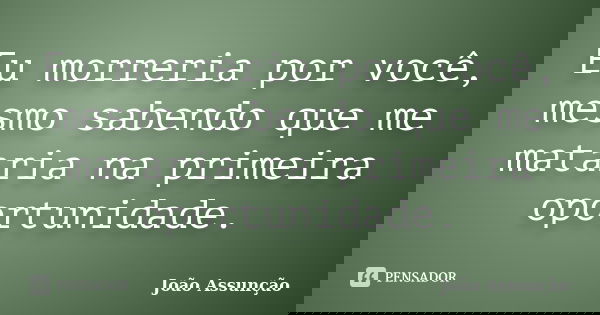Eu morreria por você, mesmo sabendo que me mataria na primeira oportunidade.... Frase de João Assunção.