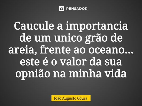 ⁠Caucule a importancia de um unico grão de areia, frente ao oceano... este é o valor da sua opnião na minha vida... Frase de João Augusto Coura.