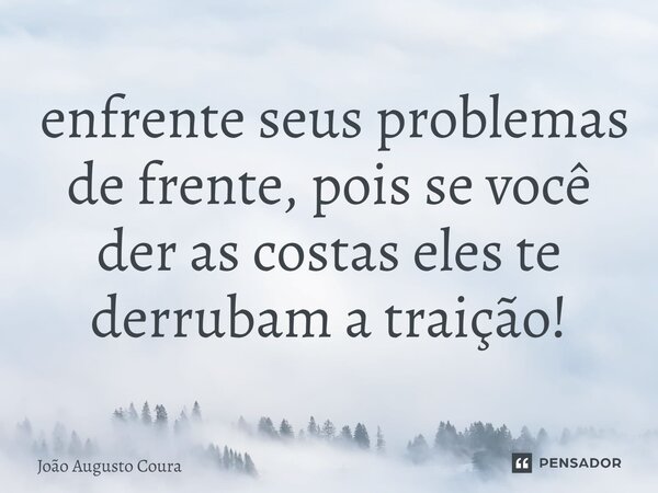 ⁠ enfrente seus problemas de frente, pois se você der as costas eles te derrubam a traição!... Frase de João Augusto Coura.