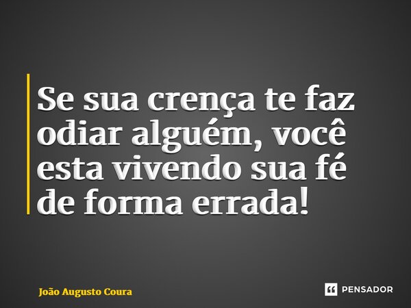 ⁠Se sua crença te faz odiar alguém, você está vivendo sua fé de forma errada!... Frase de João Augusto Coura.